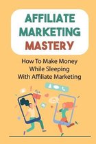 Affiliate Marketing Mastery: How To Make Money While Sleeping With Affiliate Marketing