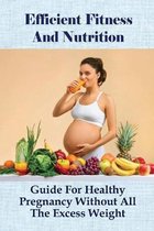 Efficient Fitness And Nutrition: Guide For Healthy Pregnancy Without All The Excess Weight
