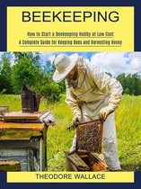 Beekeeping: How to Start a Beekeeping Hobby at Low Cost (A Complete Guide for Keeping Bees and Harvesting Honey)