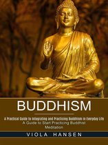 Buddhism: A Practical Guide to Integrating and Practicing Buddhism in Everyday Life (A Guide to Start Practicing Buddhist Meditation)