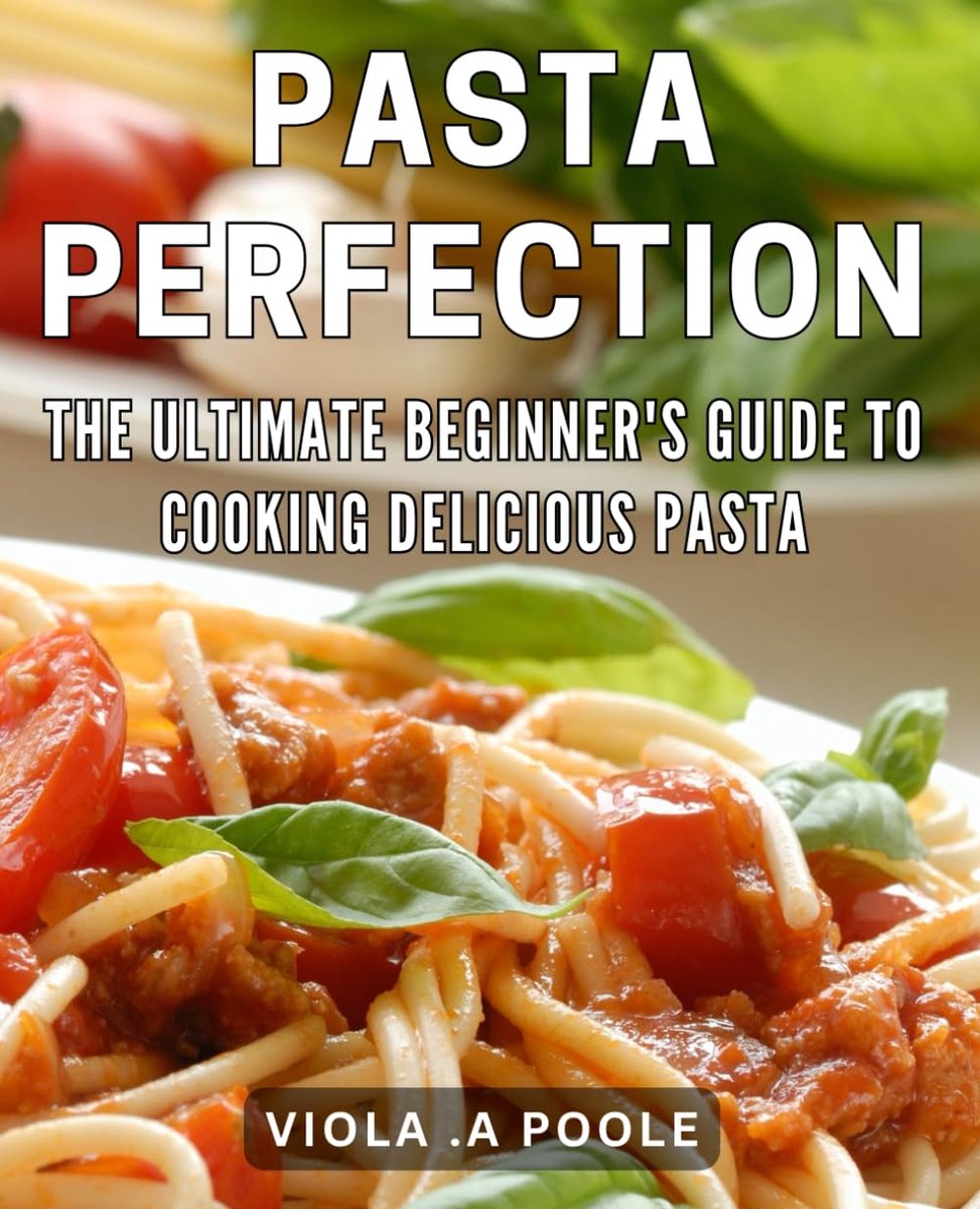 Pasta Perfection: The Ultimate Beginner's Guide to Cooking Delicious Pasta.: Master the Art of Pasta Making with This Comprehensive Guide.