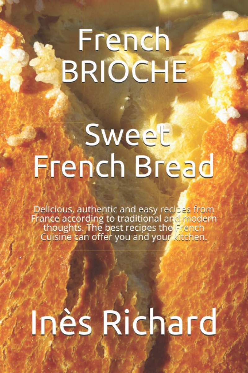 BRIOCHE: Sweet French Bread: Delicious, authentic and easy recipes from France according to traditional and modern thoughts. The best recipes the French Cuisine can offer you and your kitchen.