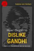 How I Began to Dislike Gandhi: The Story of My Disillusionment With The Truth-God