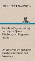 Travels in England during the reign of Queen Elizabeth, and Fragmenta regalia; or, Observations on Queen Elizabeth, her times and favourites