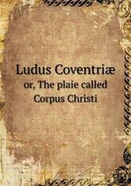 Ludus Coventriae or, The plaie called Corpus Christi