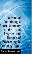 A Manual Containing a Short Summary of the Usual Practice and Manner of Proceeding in Ordinary Cases