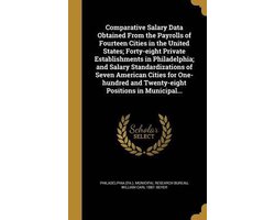 Comparative Salary Data Obtained from the Payrolls of Fourteen Cities in the United States; Forty-Eight Private Establishments in Philadelphia; And Salary Standardizations of Seven American Cities for One-Hundred and Twenty-Eight Positions in Municipal...