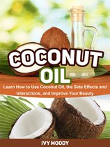 Coconut Oil: Learn How to Use Coconut Oil, the Side Effects and Interactions, and Improve Your Beauty