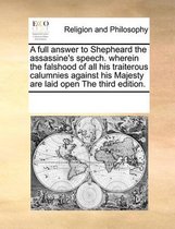 A full answer to Shepheard the assassine's speech. wherein the falshood of all his traiterous calumnies against his Majesty are laid open The third edition.