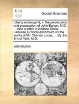 Liberty Endanger'd; In the Persecution and Prosecution of John Burton, M.D. ... Also a Letter to Andrew Stone, ... Likewise a Critical Encomium on the Works of Mr. Charles Lucas, ... by J-N B