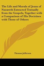 The Life And Morals Of Jesus Of Nazareth Extracted Textually From The Gospels, Together With A Comparison Of His Doctrines With Those Of Others