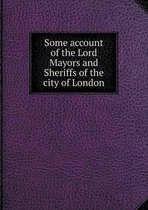 Some account of the Lord Mayors and Sheriffs of the city of London