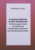 A second address to the inhabitants of the two great cities of London and Westminster occasion'd by a second pastoral letter