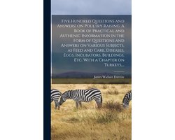 Five Hundred Questions and Answers! on Poultry Raising. A Book of Practical and Authenic Information in the Form of Questions and Answers on Various Subjects, as Feed and Care, Diseases, Eggs, Incubators, Buildings, Etc. With a Chapter on Turkeys,...