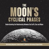 The Moon's Cyclical Phases : Understanding the Relationship Between the Earth, Sun and Moon Astronomy Beginners' Guide Grade 4 Children's Astronomy & Space Books