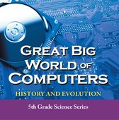 Children's Computer Hardware Books - Great Big World of Computers - History and Evolution : 5th Grade Science Series