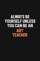 Always Be Yourself Unless You Can Be An Art teacher: Inspirational life quote blank lined Notebook 6x9 matte finish