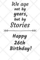 We age not by years but by stories Happy 26th Birthday: 26 Year Old Birthday Gift Journal / Notebook / Diary / Unique Greeting Card Alternative