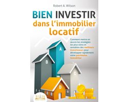 BIEN INVESTIR dans l'immobilier locatif : Comment mettre en œuvre les stratégies les plus sûres et rentables des meilleurs investisseurs pour développer rapidement votre patrimoine immobilier