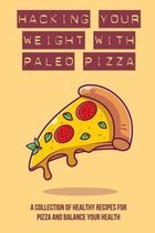 Hacking Your Weight With Paleo Pizza: A Collection Of Healthy Recipes For Pizza And Balance Your Health