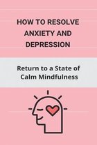 How to Resolve Anxiety and Depression: Return to a State of Calm Mindfulness