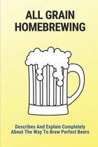 All Grain Homebrewing: Describes And Explain Completely About The Way To Brew Perfect Beers