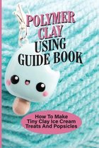 Polymer Clay Using Guide Book: How To Make Tiny Clay Ice Cream Treats And Popsicles
