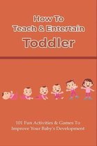 How To Teach & Entertain Toddler: 101 Fun Activities & Games To Improve Your Baby's Development