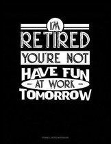 I'm Retired You're Not Have Fun at Work Tomorrow