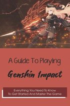 A Guide To Playing Genshin Impact: Everything You Need To Know To Get Started And Master The Game