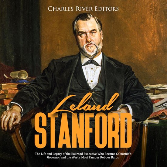 Leland Stanford: The Life and Legacy of the Railroad Executi ... - cover