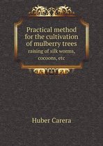 Practical method for the cultivation of mulberry trees raising of silk worms, cocoons, etc