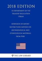Extension of Import Restrictions Imposed on Archaeological and Ethnological Materials from Peru (Us Department of the Treasury Regulation) (Treas) (2018 Edition)