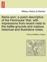 Iberia Won; A Poem Descriptive of the Peninsular War; With Impressions from Recent Visits to the Battle-Grounds and Copious Historical and Illustrative Notes.