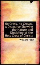 No Cross, No Crown. a Discourse Showing the Nature and Discipline of the Holy Cross of Christ;