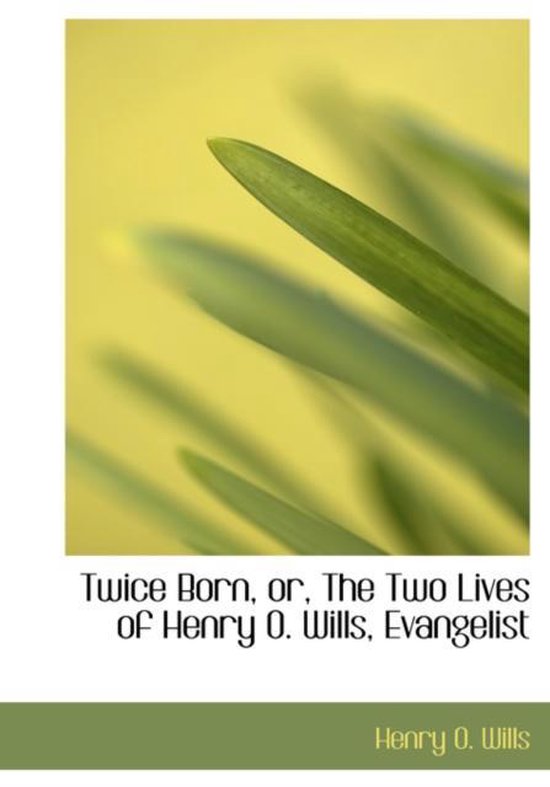 Twice Born, Or, the Two Lives of Henry O. Wills, Evangelist