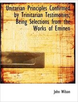 Unitarian Principles Confirmed by Trinitarian Testimonies; Being Selections from the Works of Eminen