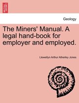 The Miners' Manual. a Legal Hand-Book for Employer and Employed.