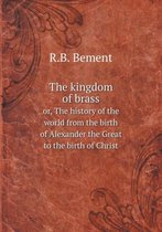 The Kingdom of Brass Or, the History of the World from the Birth of Alexander the Great to the Birth of Christ