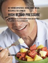 92 Homeopathic Juice and Meal Recipes to Lower High Blood Pressure: The Solution to Hypertension Problems Without Recurring to Pills or Medicine