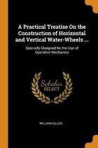 A Practical Treatise on the Construction of Horizontal and Vertical Water-Wheels ...