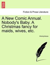 A New Comic Annual. Nobody's Baby. a Christmas Fancy for Maids, Wives, Etc.