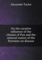On the curative influence of the climate of Pau and the mineral waters of the Pyrenees on disease