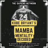 Kobe Bryant’s Mamba Mentality Decoded - Be Successful In Everything You Do With This Ironclad, Disciplined And Infallible Mindset