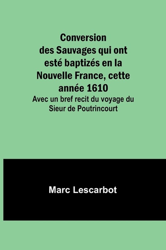 Conversion des Sauvages qui ont est� baptiz�s en la Nouvelle France, cette ann�e 1610; Avec un bref recit du voyage du Sieur de Poutrincourt