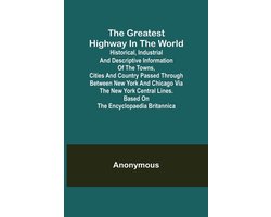 The Greatest Highway in the World; Historical, Industrial and Descriptive Information of the Towns, Cities and Country Passed Through Between New York and Chicago Via the New York Central Lines. Based on the Encyclopaedia Britannica.