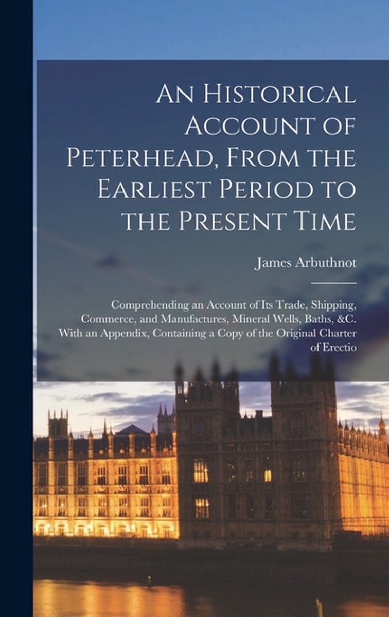 An Historical Account Of Peterhead, From The Earliest Period To The Present Time van James Arbuthnot