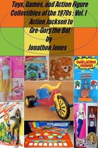 Toys, Games, and Action Figure Collectibles of the 1970s 1 - Toys, Games, and Action Figure Collectibles of the 1970s: Volume I Action Jackson to Gre-Gory the Bat