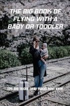 The Big Book Of Flying With A Baby Or Toddler: Tips And Tricks Every Parent Must Know