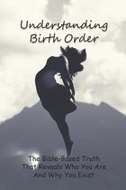 Understanding Birth Order: The Bible-Based Truth That Reveals Who You Are And Why You Exist